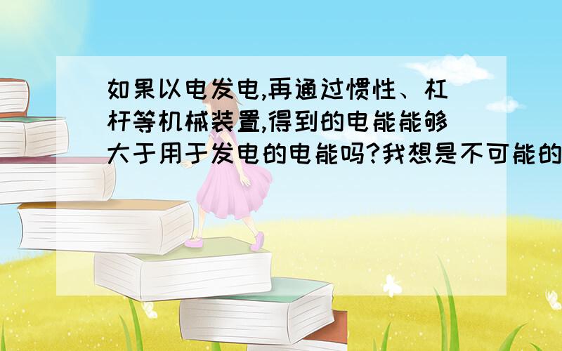 如果以电发电,再通过惯性、杠杆等机械装置,得到的电能能够大于用于发电的电能吗?我想是不可能的,如果是这样,那么就意味着一颗电池的能量可以增加到无穷大!这应该就是所谓的能量守恒