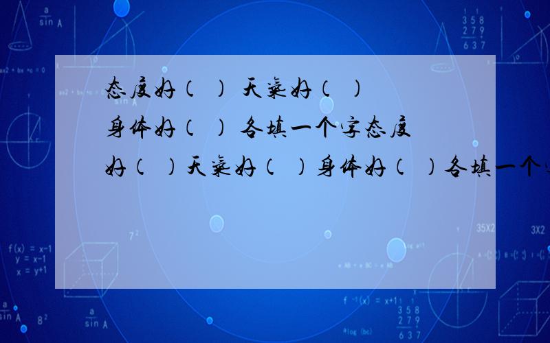 态度好（ ） 天气好（ ） 身体好（ ） 各填一个字态度好（ ）天气好（ ）身体好（ ）各填一个字