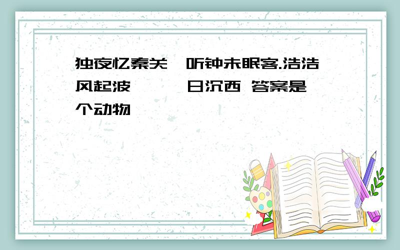 独夜忆秦关,听钟未眠客.浩浩风起波,冥冥日沉西 答案是一个动物