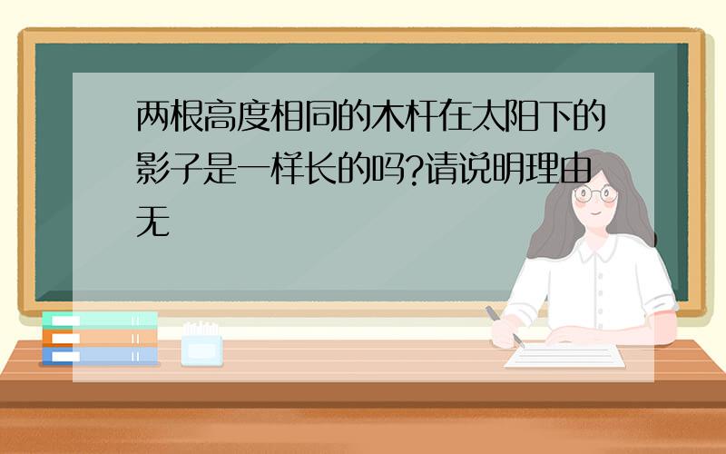 两根高度相同的木杆在太阳下的影子是一样长的吗?请说明理由无