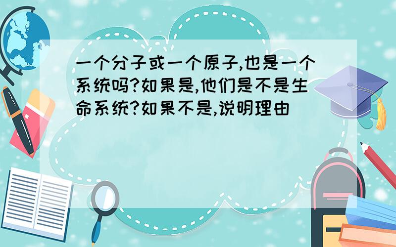 一个分子或一个原子,也是一个系统吗?如果是,他们是不是生命系统?如果不是,说明理由