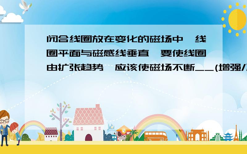 闭合线圈放在变化的磁场中,线圈平面与磁感线垂直,要使线圈由扩张趋势,应该使磁场不断__(增强/减弱),方向垂直纸面向__(里/外)