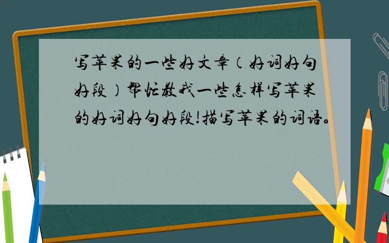 写苹果的一些好文章（好词好句好段）帮忙教我一些怎样写苹果的好词好句好段!描写苹果的词语。