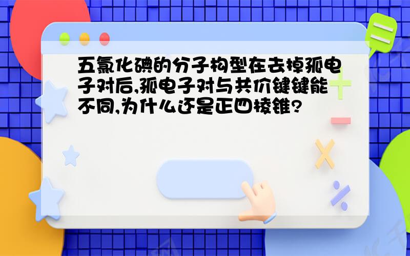 五氯化碘的分子构型在去掉孤电子对后,孤电子对与共价键键能不同,为什么还是正四棱锥?