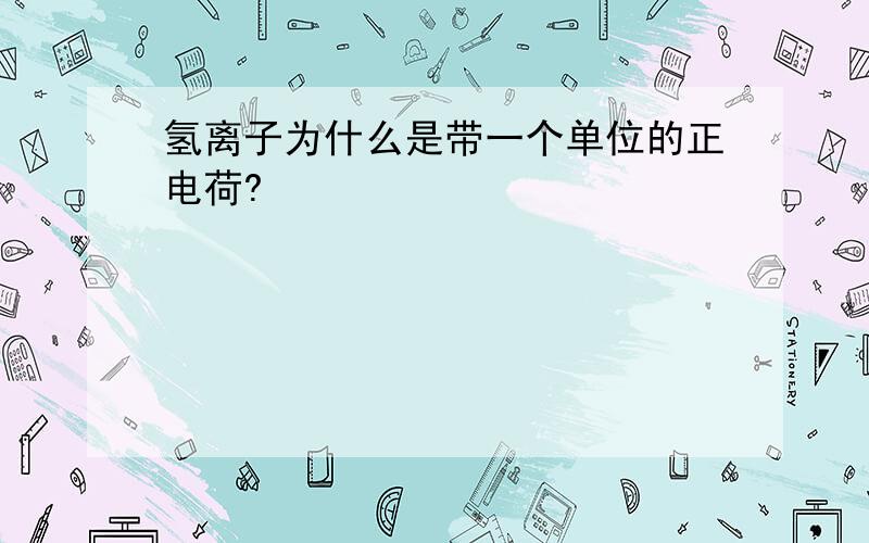 氢离子为什么是带一个单位的正电荷?