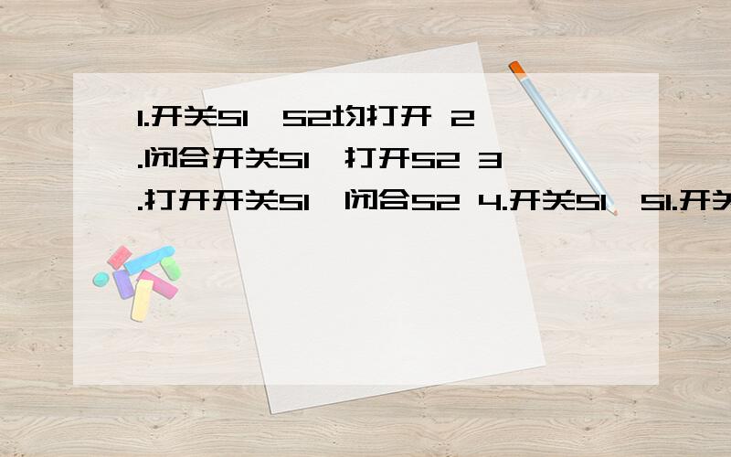 1.开关S1,S2均打开 2.闭合开关S1,打开S2 3.打开开关S1,闭合S2 4.开关S1,S1.开关S1,S2均打开2.闭合开关S1,打开S23.打开开关S1,闭合S24.开关S1,S2均闭合