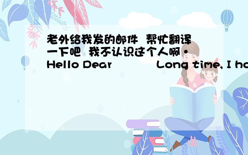 老外给我发的邮件  帮忙翻译一下吧  我不认识这个人啊·Hello Dear            Long time, I hope all is well together with your family; I give glory to God almighty. I'm happy to inform you about my success in getting those funds tr