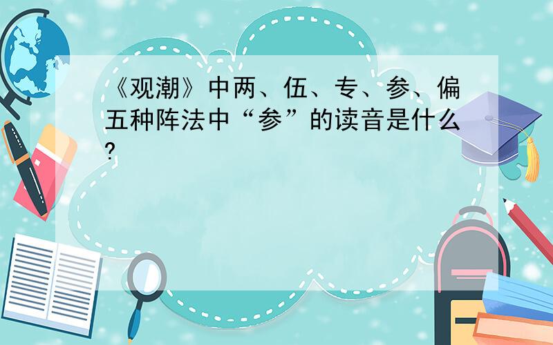 《观潮》中两、伍、专、参、偏五种阵法中“参”的读音是什么?