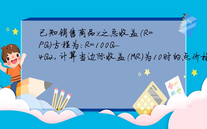 已知销售商品x之总收益（R＝PQ）方程为：R＝100Q－4Q2,计算当边际收益（MR）为10时的点价格弹性.