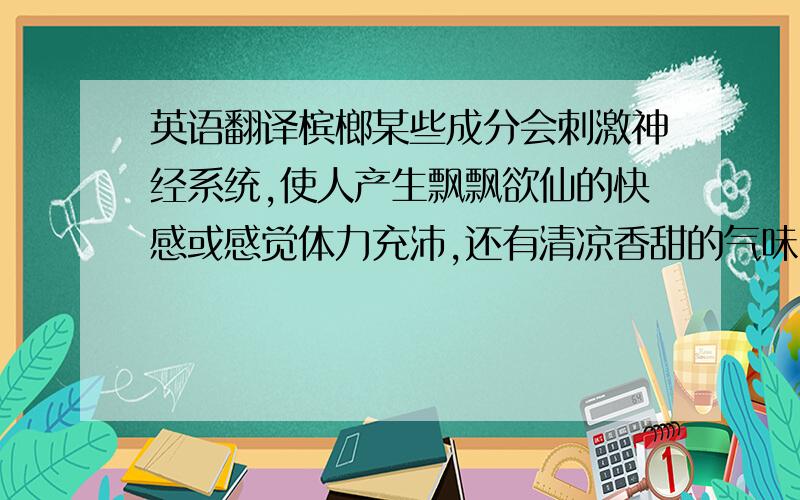 英语翻译槟榔某些成分会刺激神经系统,使人产生飘飘欲仙的快感或感觉体力充沛,还有清凉香甜的气味,所以一些人喜欢食用,但容易成瘾,而且对健康百害而无一利,所以请注意.但容易成瘾，危