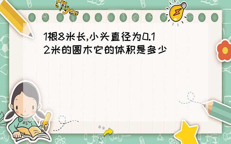 1根8米长,小头直径为0.12米的圆木它的体积是多少