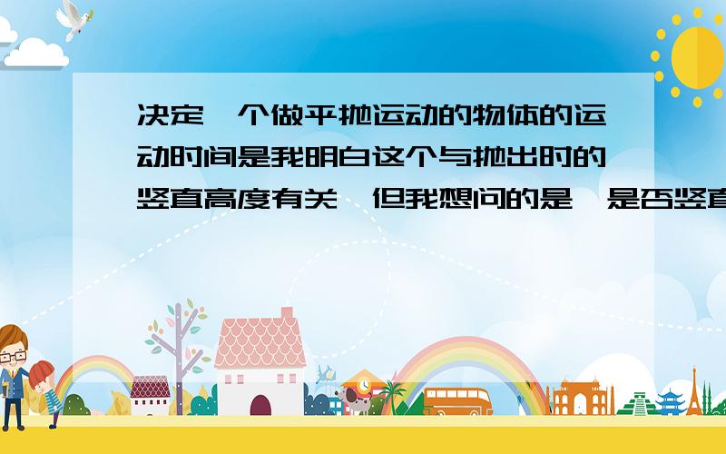 决定一个做平抛运动的物体的运动时间是我明白这个与抛出时的竖直高度有关,但我想问的是,是否竖直速度也可以决定呀?Vy=gt,竖直速度知道了,那就能得出时间呐~