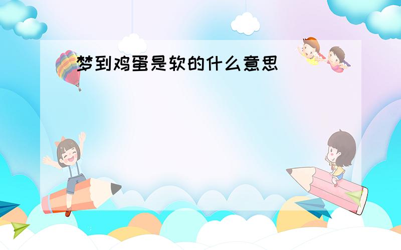 梦到鸡蛋是软的什么意思