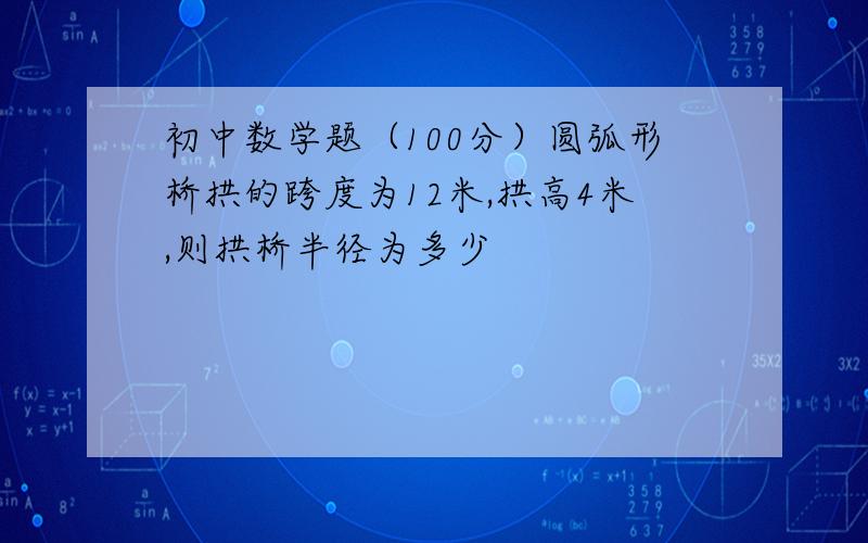 初中数学题（100分）圆弧形桥拱的跨度为12米,拱高4米,则拱桥半径为多少