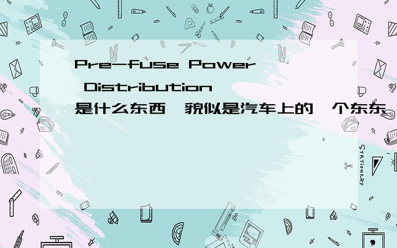 Pre-fuse Power Distribution 是什么东西,貌似是汽车上的一个东东,