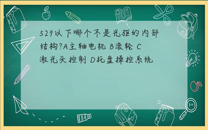 529以下哪个不是光驱的内部结构?A主轴电机 B滚轮 C激光头控制 D托盘操控系统