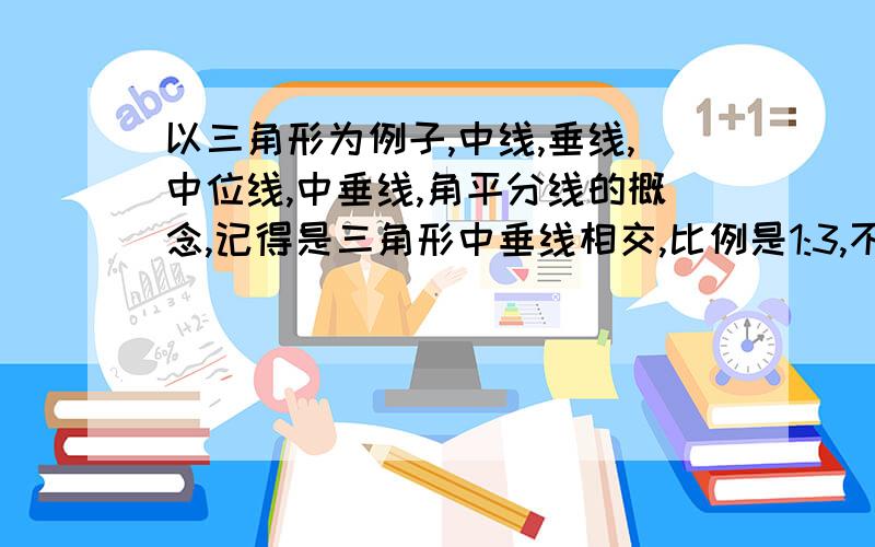 以三角形为例子,中线,垂线,中位线,中垂线,角平分线的概念,记得是三角形中垂线相交,比例是1:3,不懂的不要做无用回答,我宁愿关闭也不随便给分.