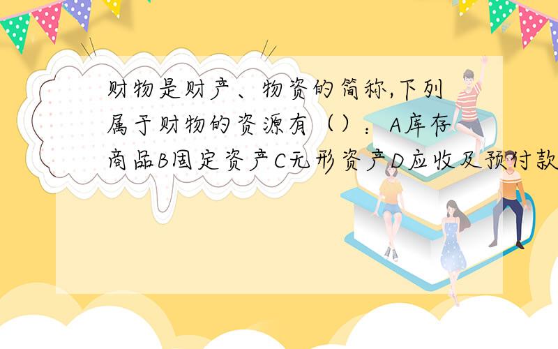 财物是财产、物资的简称,下列属于财物的资源有（）：A库存商品B固定资产C无形资产D应收及预付款项请大家帮我看一下这道题选什么?