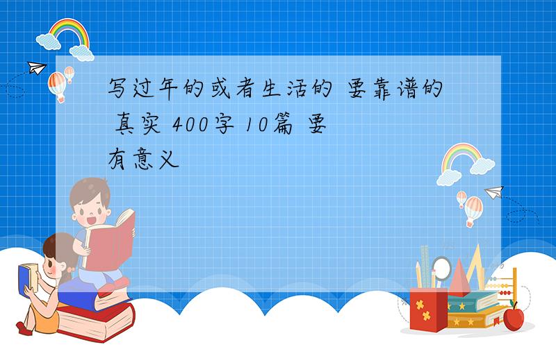 写过年的或者生活的 要靠谱的 真实 400字 10篇 要有意义