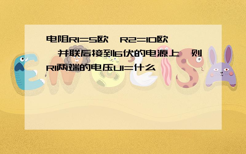 电阻R1=5欧,R2=10欧,并联后接到6伏的电源上,则R1两端的电压U1=什么