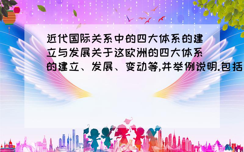 近代国际关系中的四大体系的建立与发展关于这欧洲的四大体系的建立、发展、变动等,并举例说明.包括一些事件对其有利和有害的灯 随意