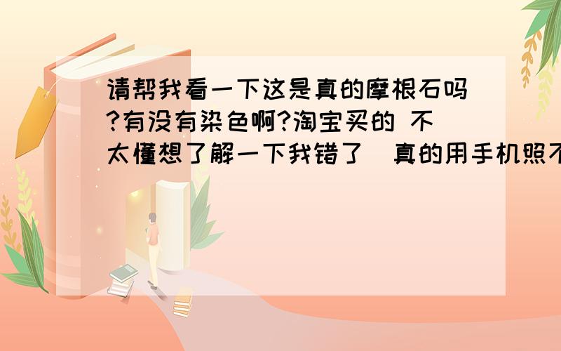 请帮我看一下这是真的摩根石吗?有没有染色啊?淘宝买的 不太懂想了解一下我错了  真的用手机照不好