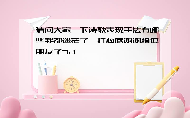 请问大家一下诗歌表现手法有哪些我都迷茫了,打心底谢谢给位朋友了7d