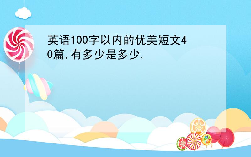 英语100字以内的优美短文40篇,有多少是多少,