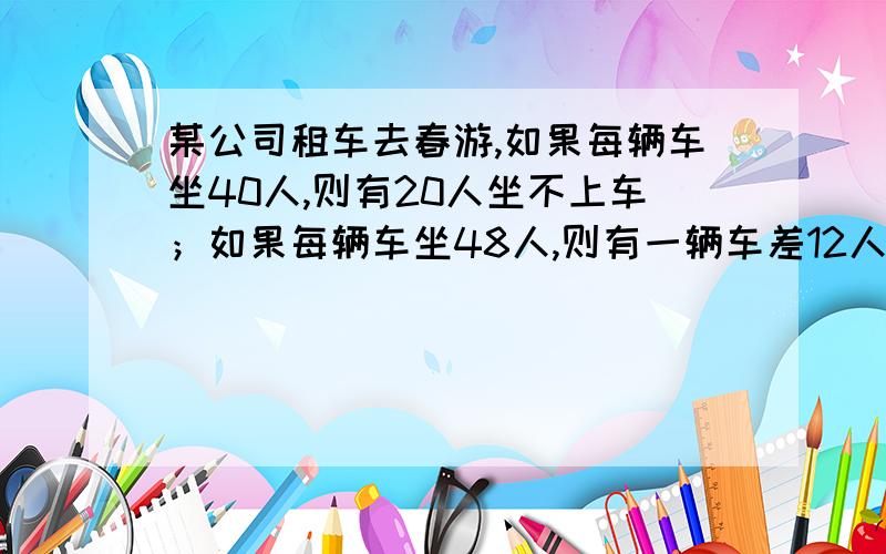 某公司租车去春游,如果每辆车坐40人,则有20人坐不上车；如果每辆车坐48人,则有一辆车差12人没坐满.请问该公司租了几辆车?共有几辆车?共有多少人春游?