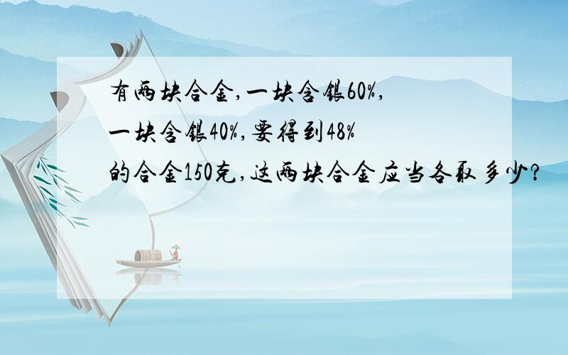 有两块合金,一块含银60%,一块含银40%,要得到48%的合金150克,这两块合金应当各取多少?