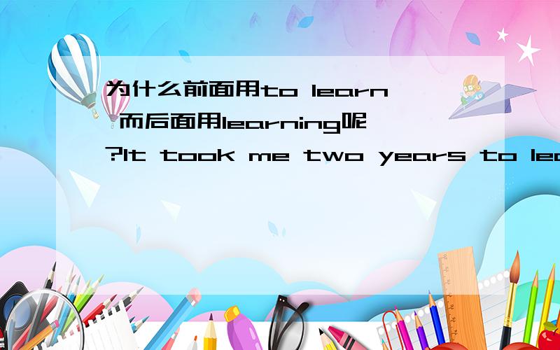 为什么前面用to learn 而后面用learning呢?It took me two years to learn English.和I spend two years learning English.两句话,为什么前面用to learn 而后面用learning呢?