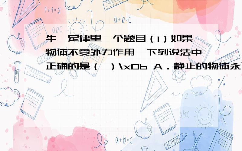 牛一定律里一个题目（1）如果物体不受外力作用,下列说法中正确的是（ ）\x0b A．静止的物体永远保持静止\x0b B． 运动的物体是不会停下来的\x0b C．物体的运动状态将保持不变\x0b D．物体将