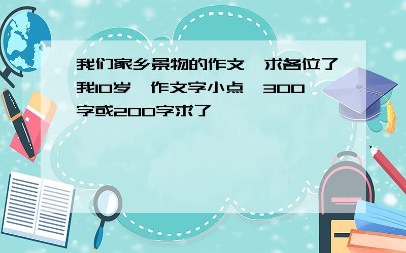 我们家乡景物的作文,求各位了我10岁,作文字小点,300字或200字求了