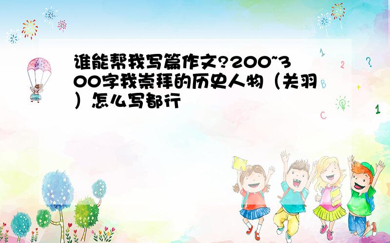 谁能帮我写篇作文?200~300字我崇拜的历史人物（关羽）怎么写都行