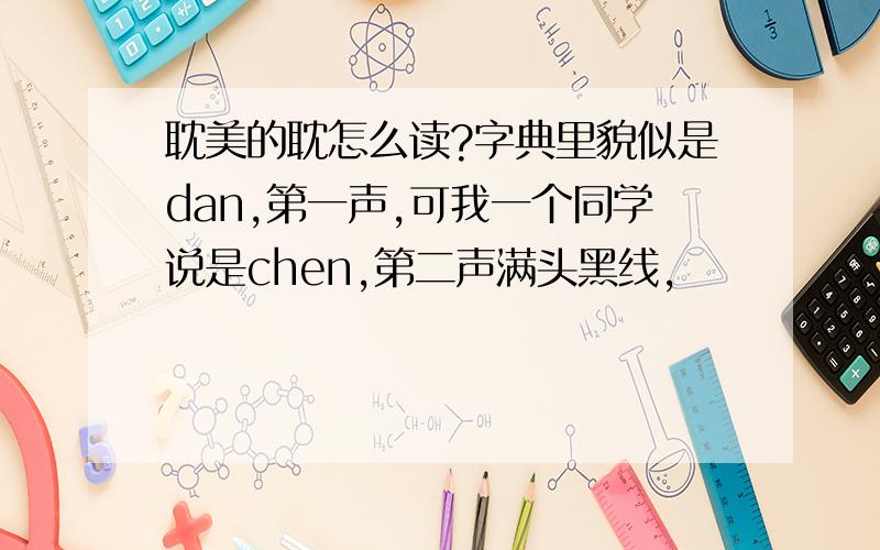 耽美的耽怎么读?字典里貌似是dan,第一声,可我一个同学说是chen,第二声满头黑线,