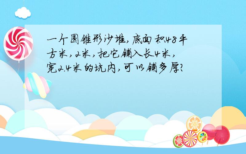 一个圆锥形沙堆,底面积48平方米,2米,把它铺入长4米,宽2.4米的坑内,可以铺多厚?