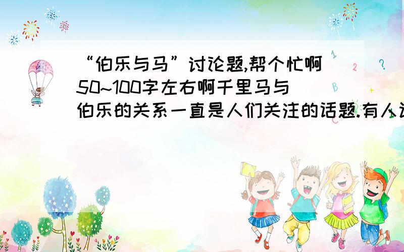 “伯乐与马”讨论题,帮个忙啊50~100字左右啊千里马与伯乐的关系一直是人们关注的话题.有人认为“世有伯乐,然后有千里马,千里马常有,而伯乐不常有”（韩愈《马说》）,在二者的关系中伯