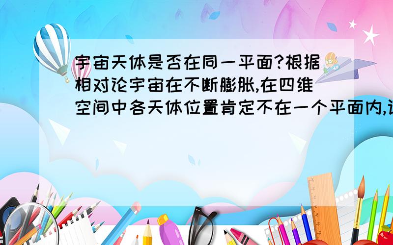 宇宙天体是否在同一平面?根据相对论宇宙在不断膨胀,在四维空间中各天体位置肯定不在一个平面内,设想给地球施加一个足够大质量,地球也会不会往下沉或往上升,如果不会的话地球为什么