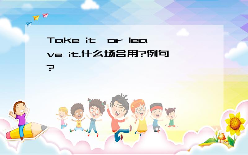 Take it,or leave it.什么场合用?例句?