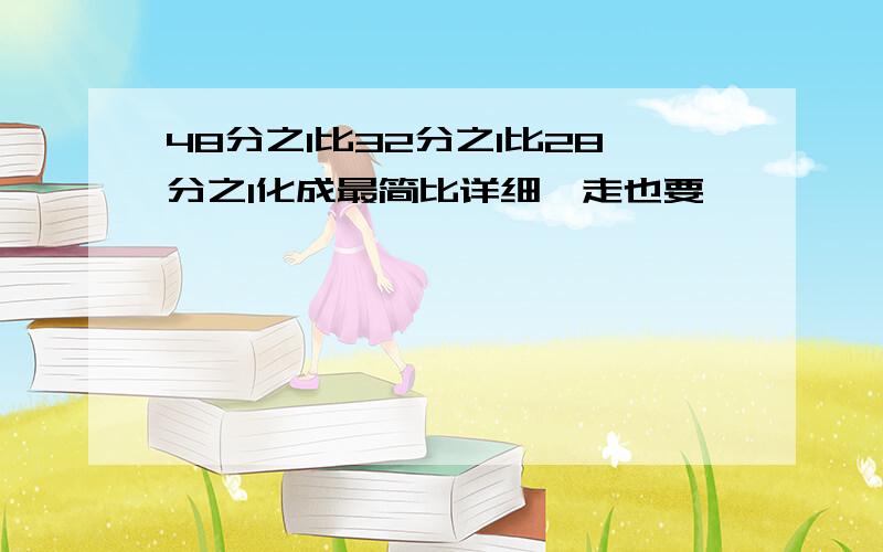 48分之1比32分之1比28分之1化成最简比详细歩走也要