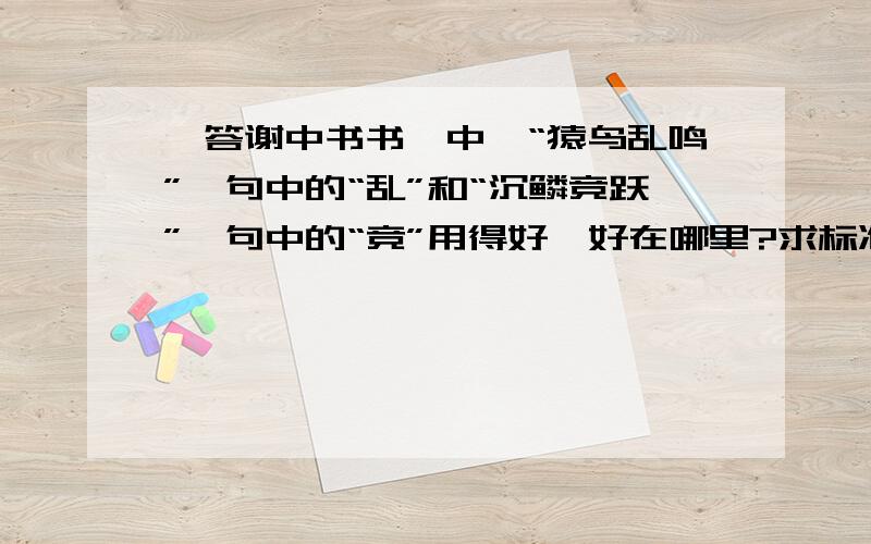 《答谢中书书》中,“猿鸟乱鸣”一句中的“乱”和“沉鳞竞跃”一句中的“竞”用得好,好在哪里?求标准答案.