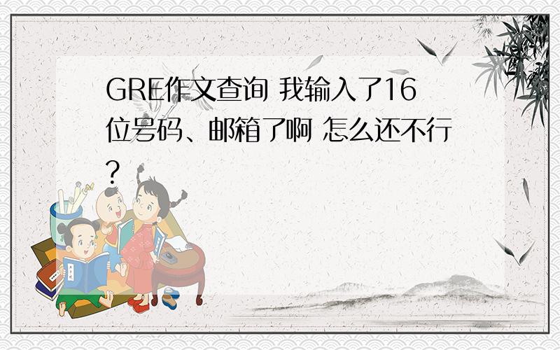 GRE作文查询 我输入了16位号码、邮箱了啊 怎么还不行?