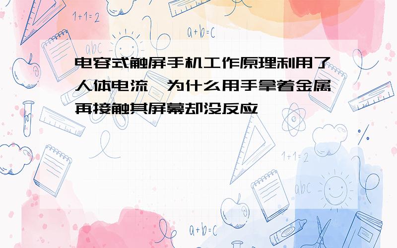 电容式触屏手机工作原理利用了人体电流,为什么用手拿着金属再接触其屏幕却没反应