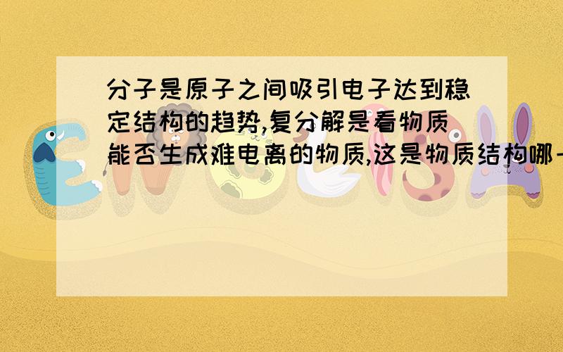 分子是原子之间吸引电子达到稳定结构的趋势,复分解是看物质能否生成难电离的物质,这是物质结构哪一种趋势