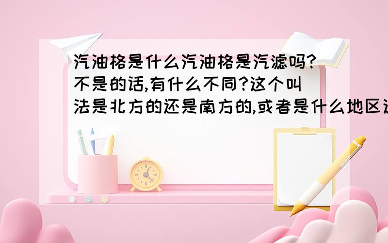 汽油格是什么汽油格是汽滤吗?不是的话,有什么不同?这个叫法是北方的还是南方的,或者是什么地区这样叫?‘汽油格'太特别了,第一次听说