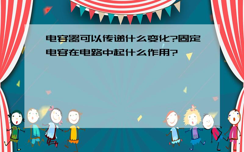 电容器可以传递什么变化?固定电容在电路中起什么作用?