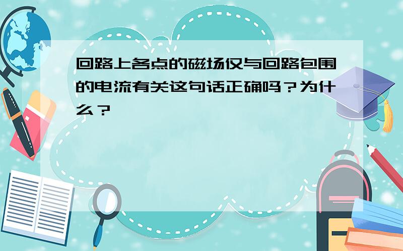 回路上各点的磁场仅与回路包围的电流有关这句话正确吗？为什么？