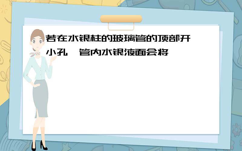 若在水银柱的玻璃管的顶部开一小孔,管内水银液面会将