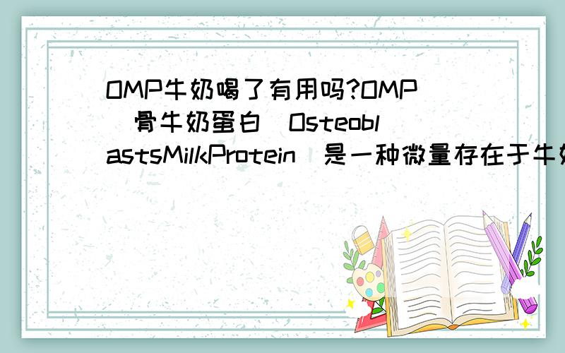 OMP牛奶喝了有用吗?OMP（骨牛奶蛋白（OsteoblastsMilkProtein）是一种微量存在于牛奶中的天然活性牛奶蛋白）在人的消化道内不会被消化酶破坏掉吗?