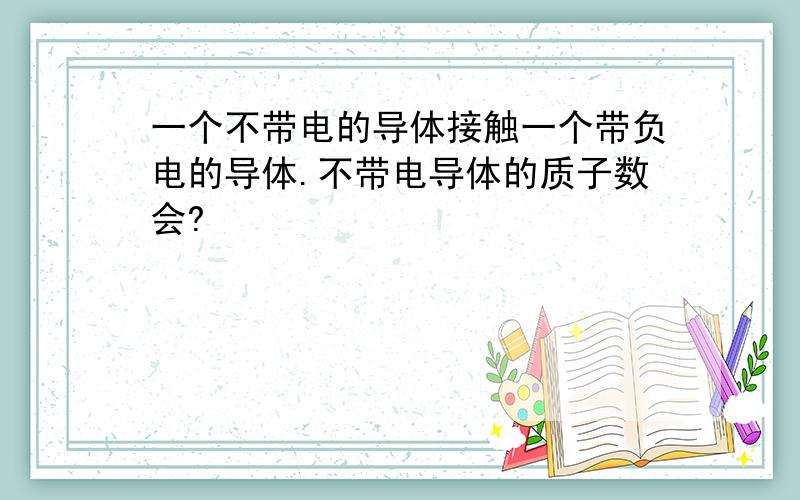 一个不带电的导体接触一个带负电的导体.不带电导体的质子数会?